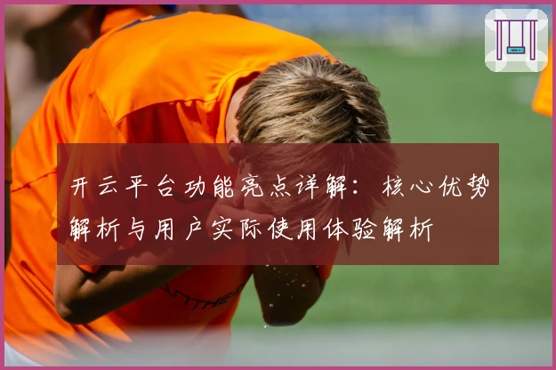 开云平台功能亮点详解：核心优势解析与用户实际使用体验解析