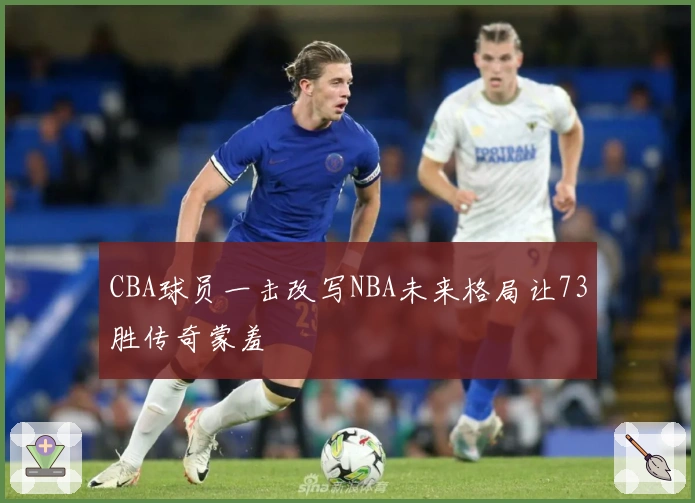 CBA球员一击改写NBA未来格局让73胜传奇蒙羞