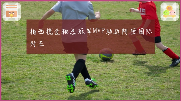 梅西揽金靴总冠军MVP助迈阿密国际封王