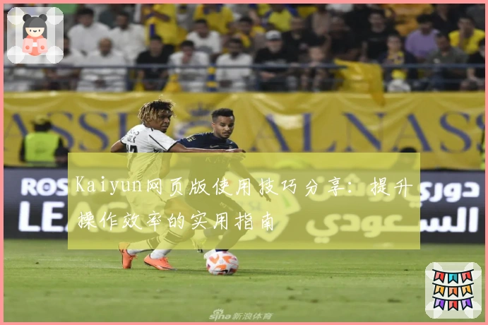 Kaiyun网页版使用技巧分享：提升操作效率的实用指南