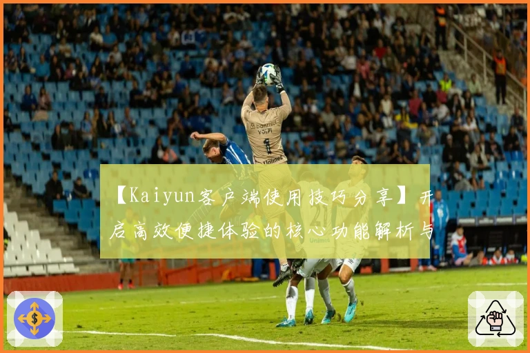 【Kaiyun客户端使用技巧分享】开启高效便捷体验的核心功能解析与实用操作指南