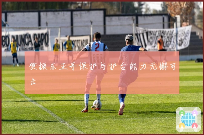 樊振东正手保护与护台能力无懈可击