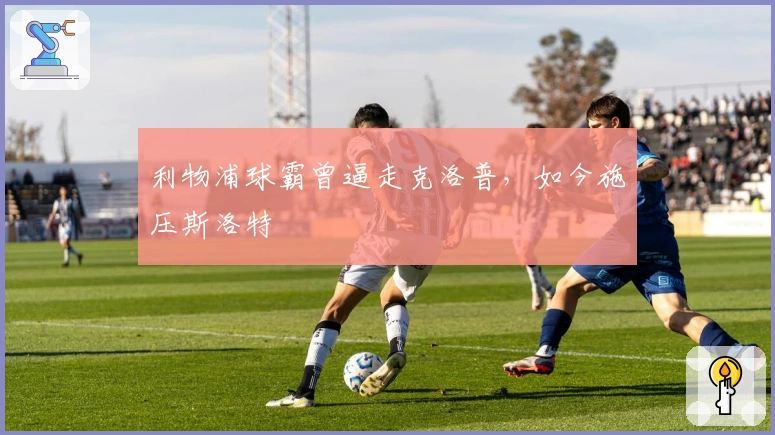 利物浦球霸曾逼走克洛普，如今施压斯洛特