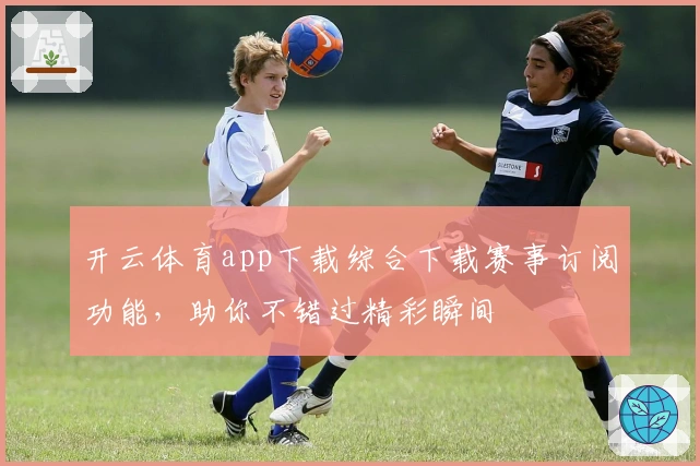 开云体育app下载综合下载赛事订阅功能，助你不错过精彩瞬间