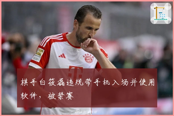 棋手白筱磊违规带手机入场并使用软件，被禁赛