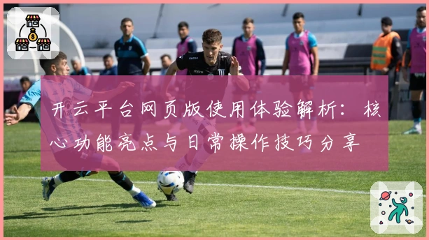 开云平台网页版使用体验解析：核心功能亮点与日常操作技巧分享