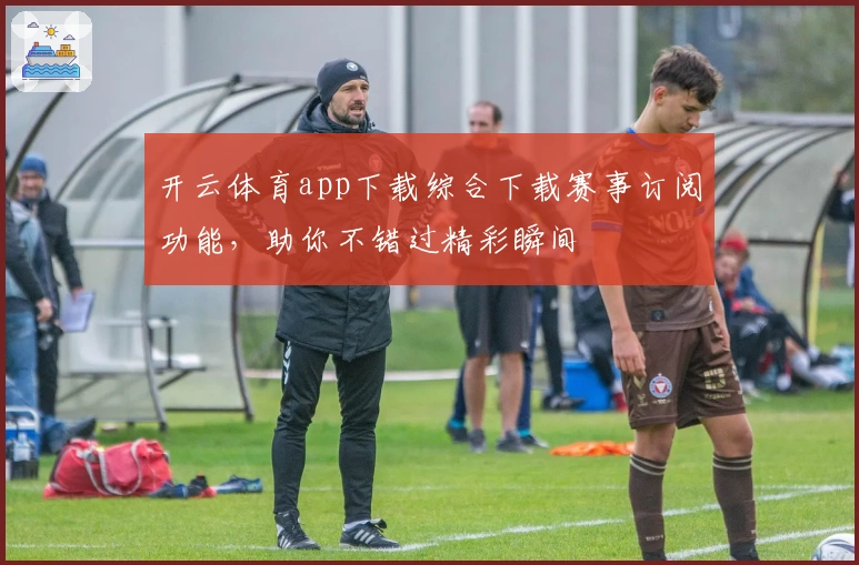 开云体育app下载综合下载赛事订阅功能，助你不错过精彩瞬间