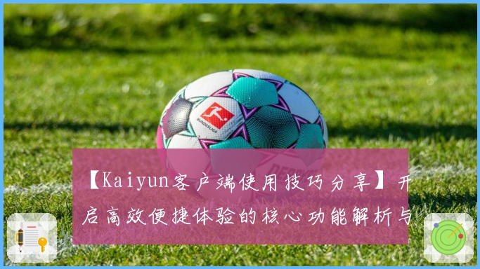 【Kaiyun客户端使用技巧分享】开启高效便捷体验的核心功能解析与实用操作指南