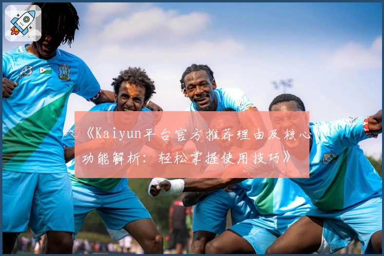 《Kaiyun平台官方推荐理由及核心功能解析：轻松掌握使用技巧》