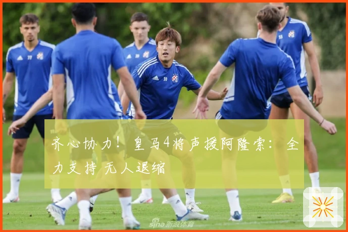 齐心协力！皇马4将声援阿隆索：全力支持 无人退缩