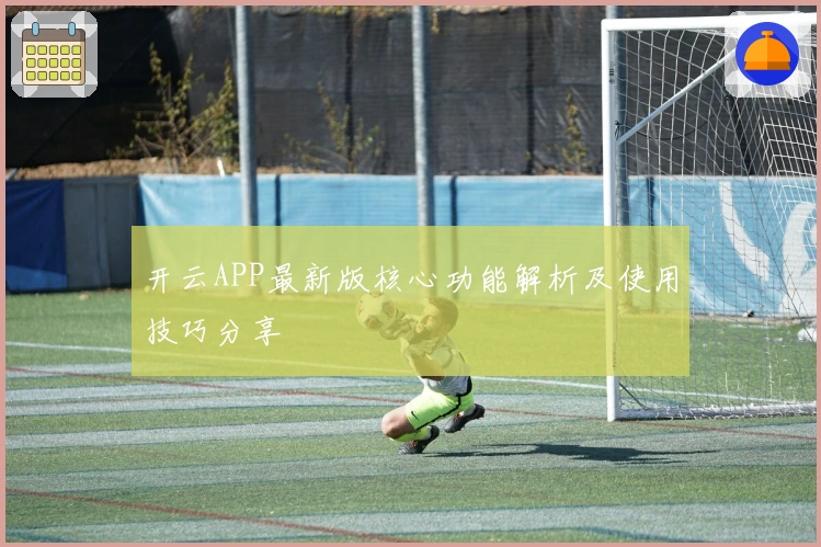 开云APP最新版核心功能解析及使用技巧分享