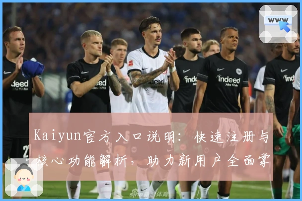 Kaiyun官方入口说明：快速注册与核心功能解析，助力新用户全面掌握平台使用技巧