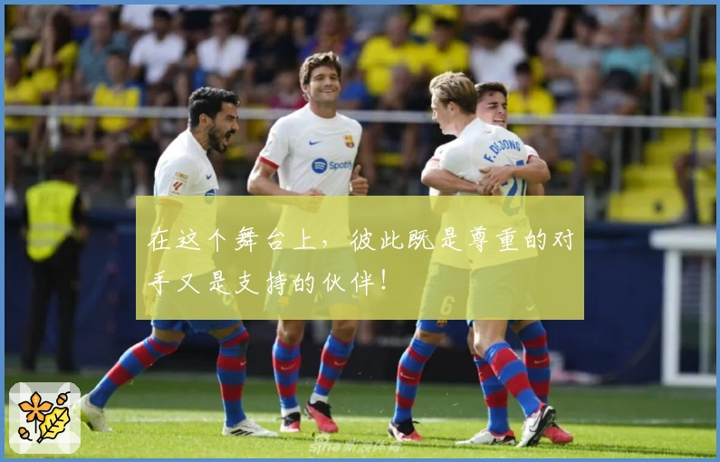 在这个舞台上，彼此既是尊重的对手又是支持的伙伴！