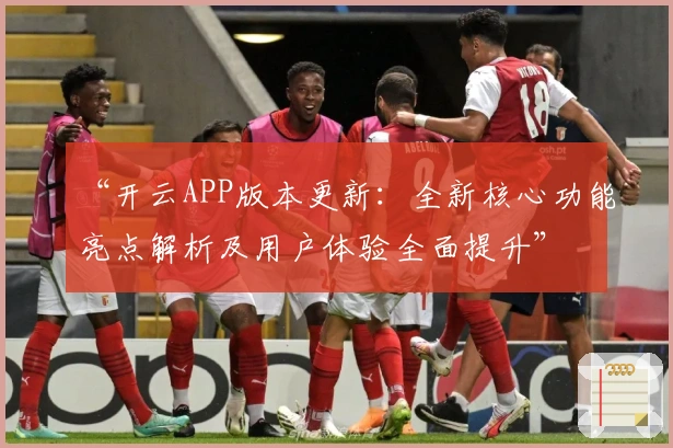 “开云APP版本更新：全新核心功能亮点解析及用户体验全面提升”