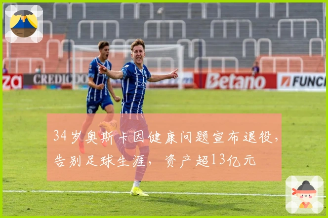 34岁奥斯卡因健康问题宣布退役，告别足球生涯，资产超13亿元