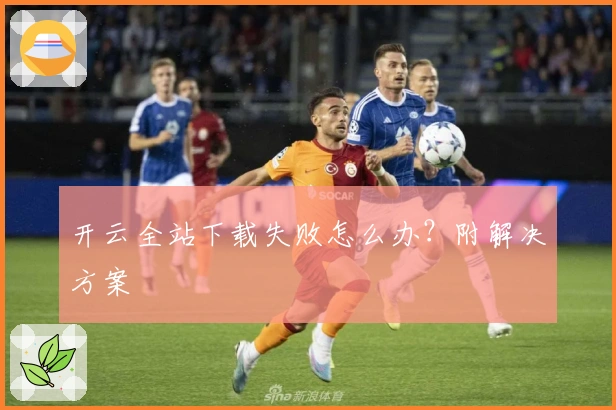 开云全站下载失败怎么办？附解决方案