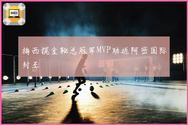 梅西揽金靴总冠军MVP助迈阿密国际封王