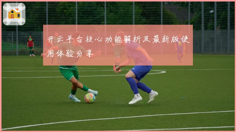 开云平台核心功能解析及最新版使用体验分享