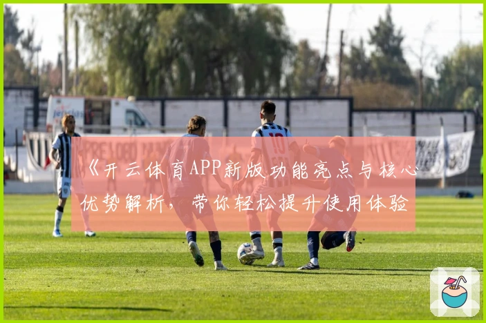 《开云体育APP新版功能亮点与核心优势解析，带你轻松提升使用体验》