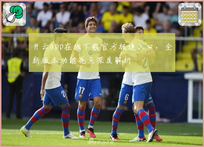 开云app在线下载官方极速入口，全新版本功能亮点深度解析