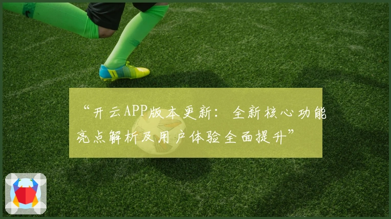“开云APP版本更新：全新核心功能亮点解析及用户体验全面提升”