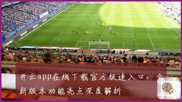 开云app在线下载官方极速入口，全新版本功能亮点深度解析