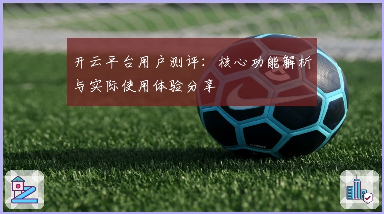 开云平台用户测评:核心功能解析与实际使用体验分享