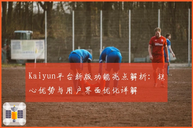 Kaiyun平台新版功能亮点解析：核心优势与用户界面优化详解