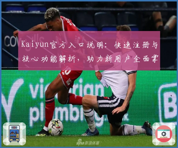 Kaiyun官方入口说明：快速注册与核心功能解析，助力新用户全面掌握平台使用技巧
