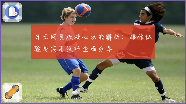 开云网页版核心功能解析：操作体验与实用技巧全面分享