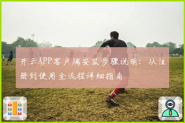 开云APP客户端安装步骤说明：从注册到使用全流程详细指南