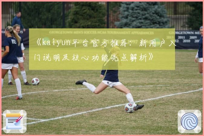 《kaiyun平台官方推荐：新用户入门说明及核心功能亮点解析》