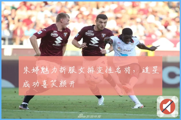 朱婷魅力折服女排变性名将，追星成功喜笑颜开