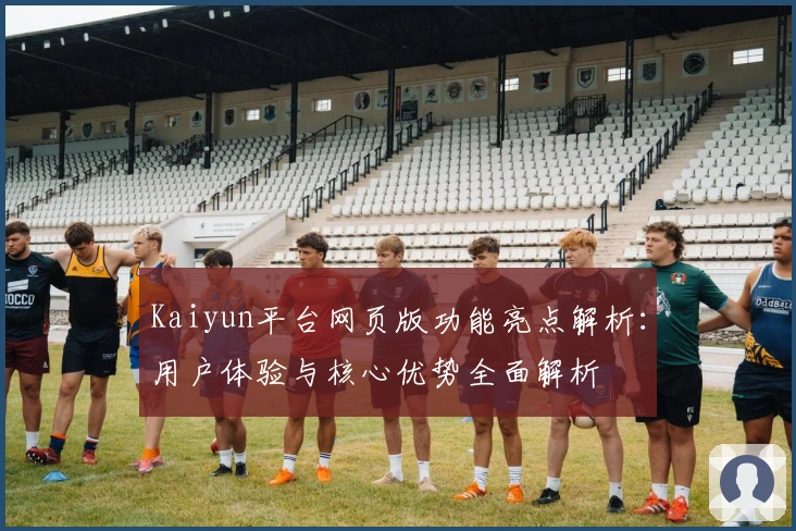 Kaiyun平台网页版功能亮点解析：用户体验与核心优势全面解析