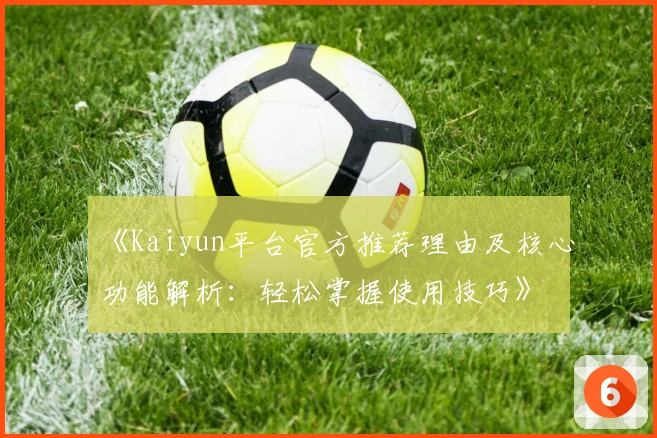 《Kaiyun平台官方推荐理由及核心功能解析：轻松掌握使用技巧》