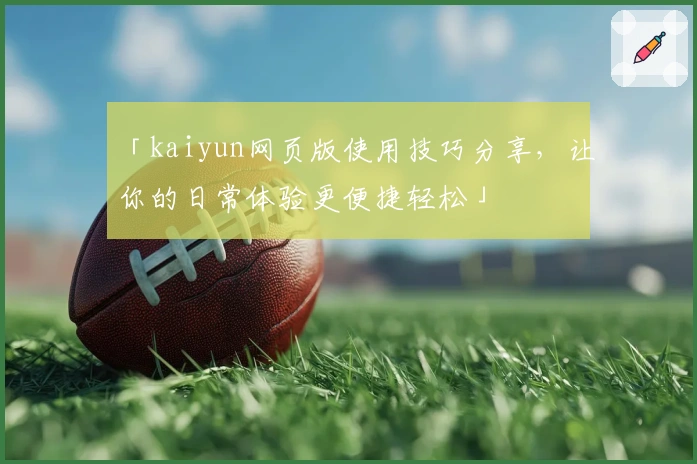 「kaiyun网页版使用技巧分享，让你的日常体验更便捷轻松」